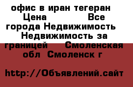 офис в иран тегеран › Цена ­ 60 000 - Все города Недвижимость » Недвижимость за границей   . Смоленская обл.,Смоленск г.